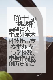 第十七届“挑战杯”福建省大学生课外学术科技作品竞赛举办 参与学校数、申报作品数创历史新高