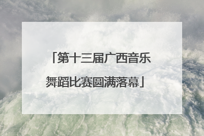 第十三届广西音乐舞蹈比赛圆满落幕