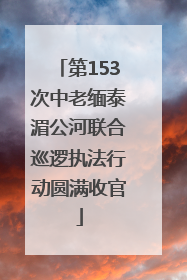 第153次中老缅泰湄公河联合巡逻执法行动圆满收官