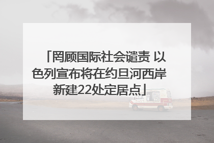 罔顾国际社会谴责 以色列宣布将在约旦河西岸新建22处定居点