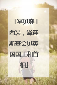 罕见穿上西装，泽连斯基会见英国国王和首相
