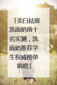 美白祛斑洗面奶前十名实测，洗面奶推荐学生权威榜单揭晓