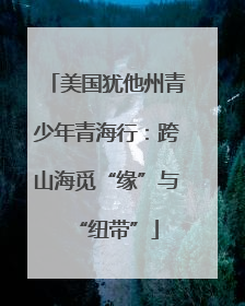 美国犹他州青少年青海行：跨山海觅“缘”与“纽带”