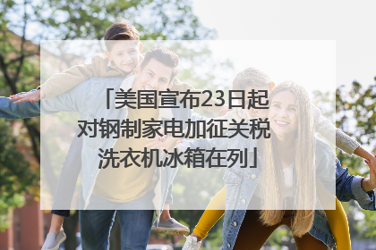 美国宣布23日起对钢制家电加征关税 洗衣机冰箱在列