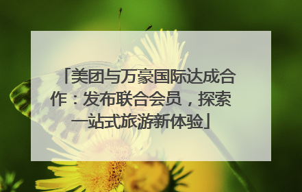 美团与万豪国际达成合作：发布联合会员，探索一站式旅游新体验