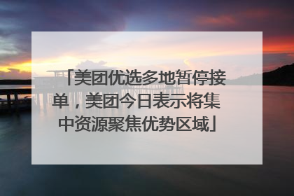 美团优选多地暂停接单，美团今日表示将集中资源聚焦优势区域