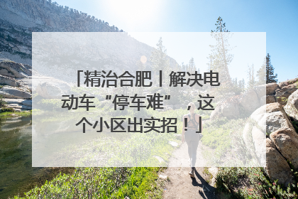 精治合肥丨解决电动车“停车难”，这个小区出实招！