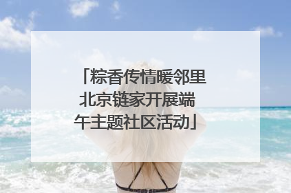 粽香传情暖邻里 北京链家开展端午主题社区活动