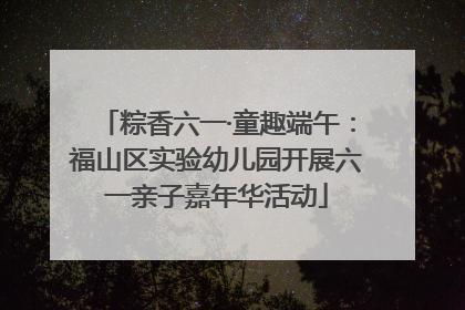 粽香六一·童趣端午：福山区实验幼儿园开展六一亲子嘉年华活动