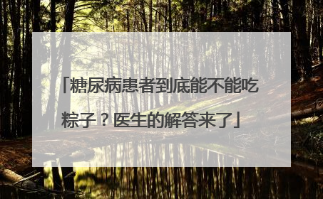 糖尿病患者到底能不能吃粽子？医生的解答来了