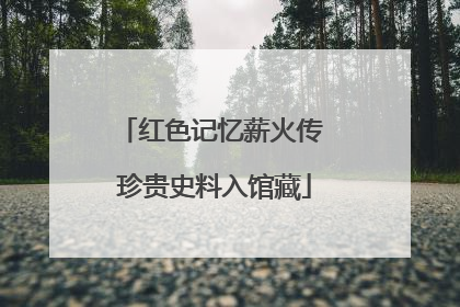 红色记忆薪火传 珍贵史料入馆藏