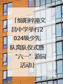 绵阳梓潼文昌中学举行2024级少先队离队仪式暨“六一”游园活动