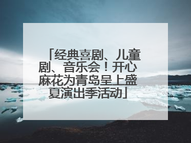 经典喜剧、儿童剧、音乐会！开心麻花为青岛呈上盛夏演出季活动