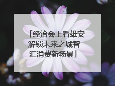 经洽会上看雄安 解锁未来之城智汇消费新场景