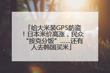 给大米装GPS防盗！日本米价高涨，民众“按克分饭”……还有人去韩国买米