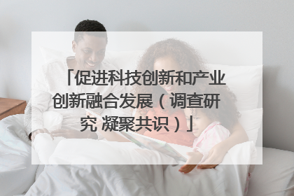 促进科技创新和产业创新融合发展（调查研究 凝聚共识）