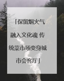 保留烟火气 融入文化魂 传统菜市场变身城市会客厅