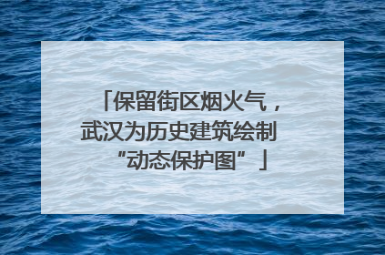保留街区烟火气，武汉为历史建筑绘制“动态保护图”