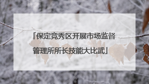 保定竞秀区开展市场监督管理所所长技能大比武