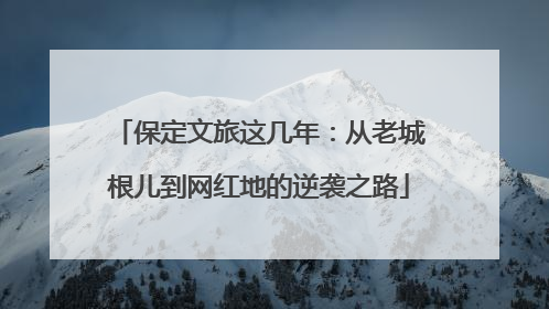 保定文旅这几年：从老城根儿到网红地的逆袭之路