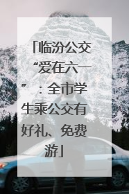 临汾公交“爱在六一”：全市学生乘公交有好礼、免费游