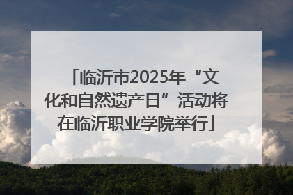 临沂市2025年“文化和自然遗产日”活动将在临沂职业学院举行