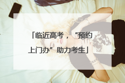 临近高考，“预约上门办”助力考生