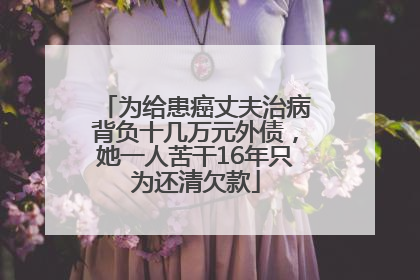 为给患癌丈夫治病背负十几万元外债，她一人苦干16年只为还清欠款