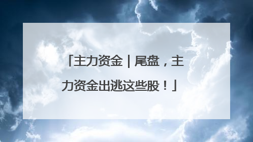 主力资金｜尾盘，主力资金出逃这些股！