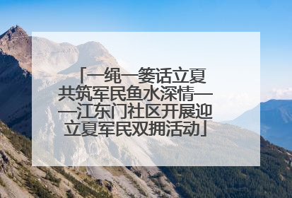 一绳一篓话立夏 共筑军民鱼水深情——江东门社区开展迎立夏军民双拥活动