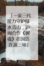一家三代接力守护绿水青山，沪闽合作《树魂》在国话连演三场