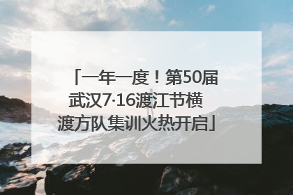 一年一度！第50届武汉7·16渡江节横渡方队集训火热开启