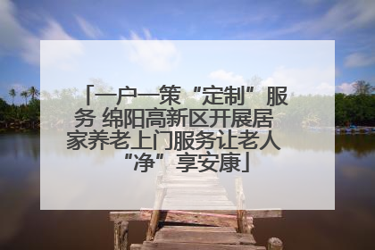 一户一策“定制”服务 绵阳高新区开展居家养老上门服务让老人“净”享安康