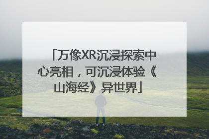 万像XR沉浸探索中心亮相，可沉浸体验《山海经》异世界