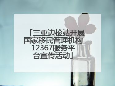 三亚边检站开展国家移民管理机构12367服务平台宣传活动
