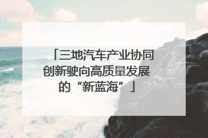 三地汽车产业协同创新驶向高质量发展的“新蓝海”