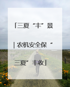 三夏“丰”景｜农机安全保“三夏”丰收