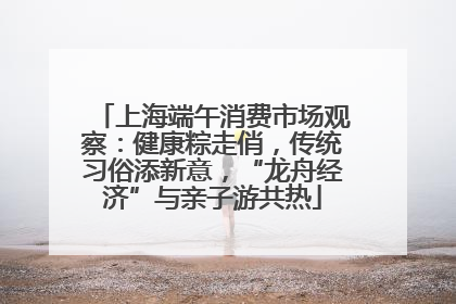 上海端午消费市场观察：健康粽走俏，传统习俗添新意，“龙舟经济”与亲子游共热