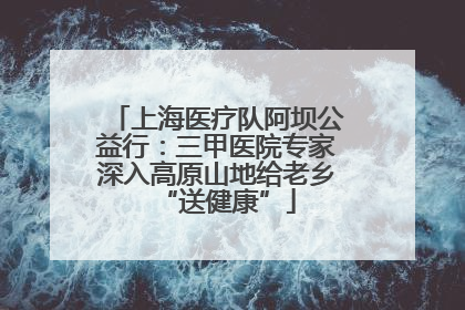 上海医疗队阿坝公益行：三甲医院专家深入高原山地给老乡“送健康”