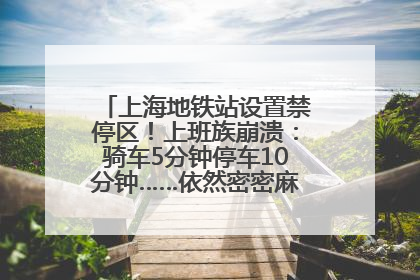 上海地铁站设置禁停区！上班族崩溃：骑车5分钟停车10分钟……依然密密麻麻无从下脚？