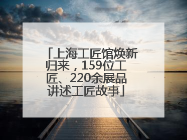 上海工匠馆焕新归来，159位工匠、220余展品讲述工匠故事