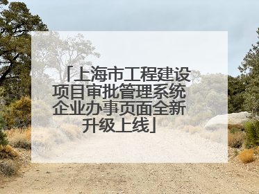 上海市工程建设项目审批管理系统企业办事页面全新升级上线