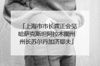 上海市市长龚正会见哈萨克斯坦阿拉木图州州长苏尔丹加济耶夫