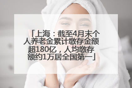上海：截至4月末个人养老金累计缴存金额超180亿，人均缴存额约1万居全国第一