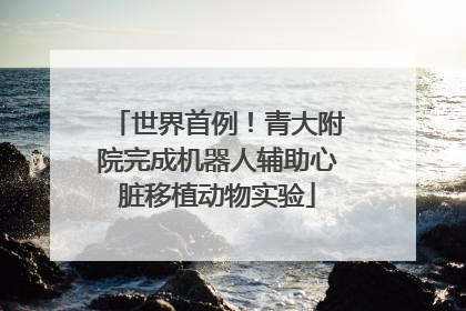 世界首例！青大附院完成机器人辅助心脏移植动物实验