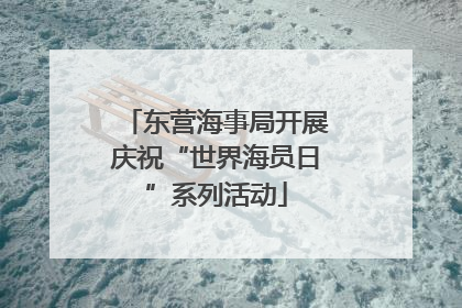 东营海事局开展庆祝“世界海员日”系列活动