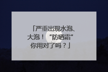 严重出现水泡、大泡！“防晒霜”你用对了吗？