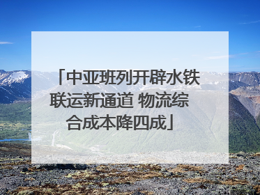 中亚班列开辟水铁联运新通道 物流综合成本降四成