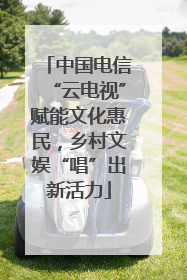 中国电信“云电视”赋能文化惠民，乡村文娱“唱”出新活力