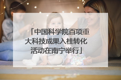 中国科学院百项重大科技成果入桂转化活动在南宁举行